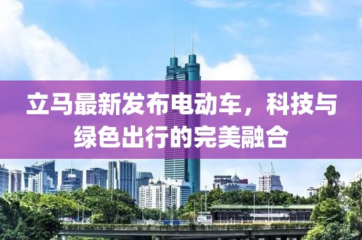 立馬最新發(fā)布電動(dòng)車，科技與綠色出行的完美融合