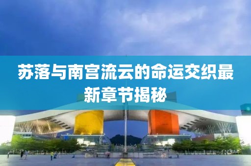 蘇落與南宮流云的命運(yùn)交織最新章節(jié)揭秘