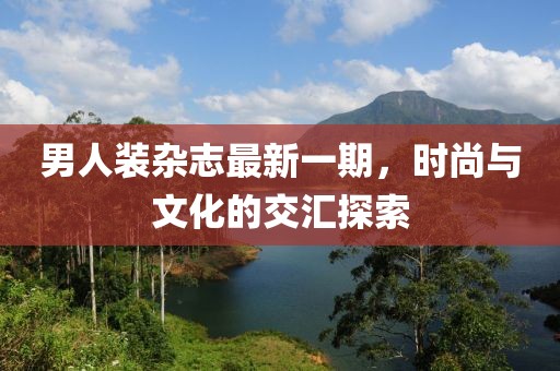 男人裝雜志最新一期，時(shí)尚與文化的交匯探索