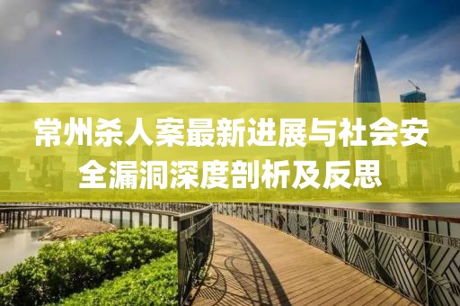 常州殺人案最新進(jìn)展與社會安全漏洞深度剖析及反思