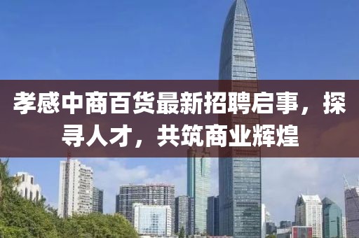 孝感中商百貨最新招聘啟事，探尋人才，共筑商業(yè)輝煌