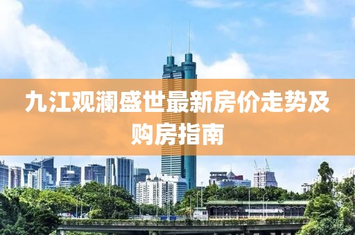 九江觀瀾盛世最新房價走勢及購房指南