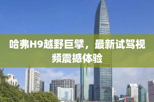 哈弗H9越野巨擘，最新試駕視頻震撼體驗