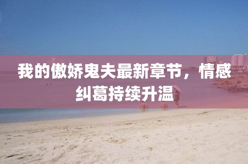 我的傲嬌鬼夫最新章節(jié)，情感糾葛持續(xù)升溫