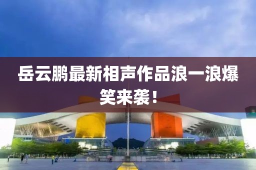 岳云鵬最新相聲作品浪一浪爆笑來襲！