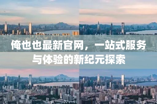 俺也也最新官網(wǎng)，一站式服務(wù)與體驗(yàn)的新紀(jì)元探索