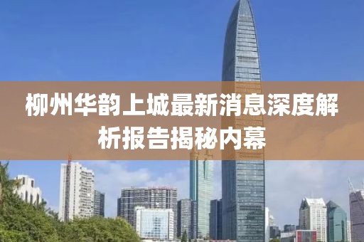 柳州華韻上城最新消息深度解析報(bào)告揭秘內(nèi)幕