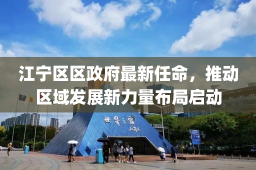 江寧區(qū)區(qū)政府最新任命，推動(dòng)區(qū)域發(fā)展新力量布局啟動(dòng)