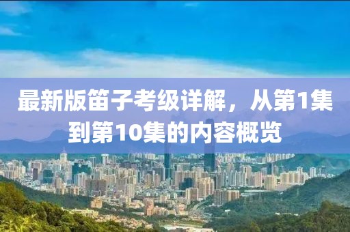 最新版笛子考級詳解，從第1集到第10集的內(nèi)容概覽