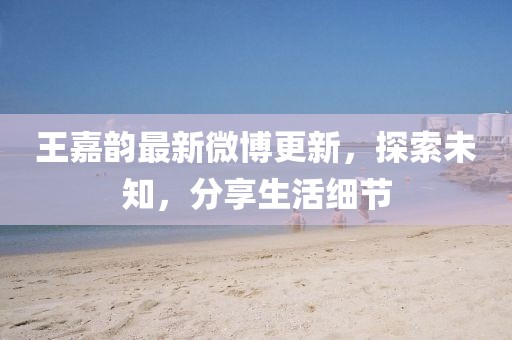 王嘉韻最新微博更新，探索未知，分享生活細(xì)節(jié)