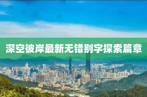 深空彼岸最新無錯(cuò)別字探索篇章