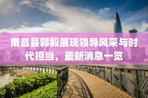 南昌縣郭毅展現(xiàn)領(lǐng)導(dǎo)風(fēng)采與時(shí)代擔(dān)當(dāng)，最新消息一覽