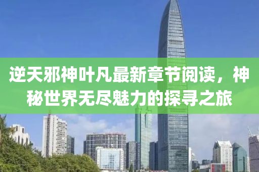 逆天邪神葉凡最新章節(jié)閱讀，神秘世界無盡魅力的探尋之旅