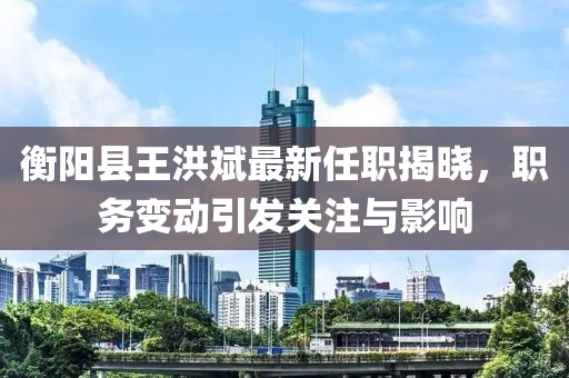 衡陽(yáng)縣王洪斌最新任職揭曉，職務(wù)變動(dòng)引發(fā)關(guān)注與影響