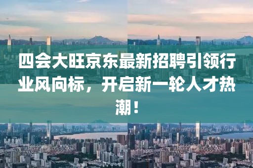 四會大旺京東最新招聘引領(lǐng)行業(yè)風(fēng)向標(biāo)，開啟新一輪人才熱潮！