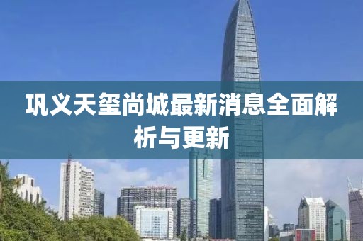 鞏義天璽尚城最新消息全面解析與更新