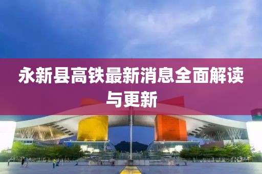 永新縣高鐵最新消息全面解讀與更新