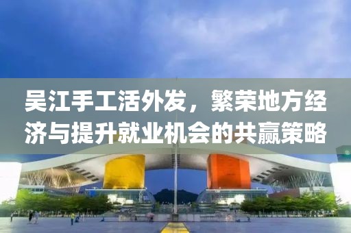 吳江手工活外發(fā)，繁榮地方經(jīng)濟(jì)與提升就業(yè)機(jī)會(huì)的共贏策略