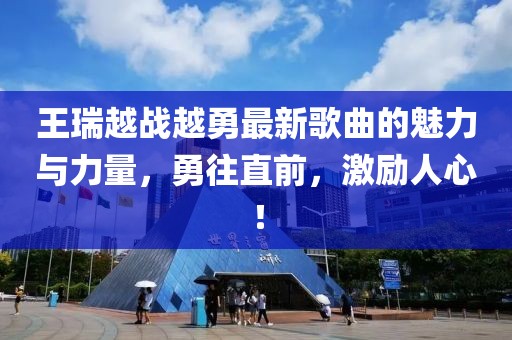王瑞越戰(zhàn)越勇最新歌曲的魅力與力量，勇往直前，激勵人心！