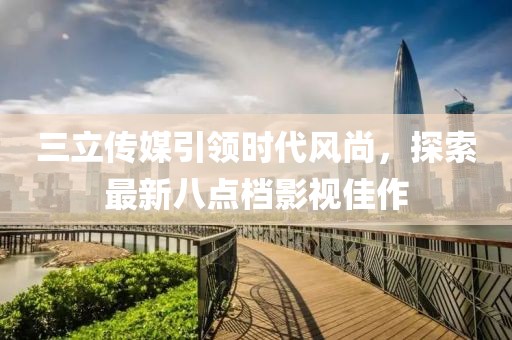 三立傳媒引領(lǐng)時(shí)代風(fēng)尚，探索最新八點(diǎn)檔影視佳作