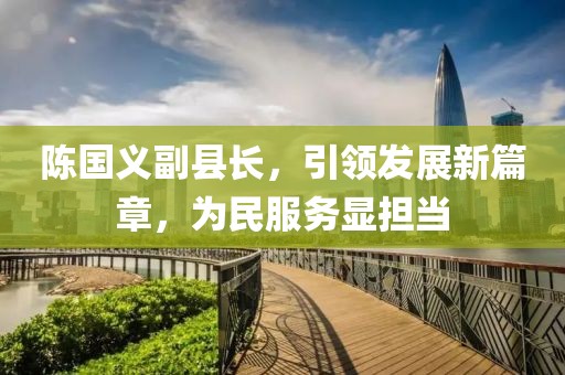 陳國義副縣長，引領(lǐng)發(fā)展新篇章，為民服務(wù)顯擔(dān)當(dāng)