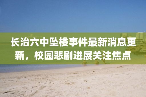 長治六中墜樓事件最新消息更新，校園悲劇進(jìn)展關(guān)注焦點(diǎn)