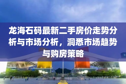 龍海石碼最新二手房價走勢分析與市場分析，洞悉市場趨勢與購房策略