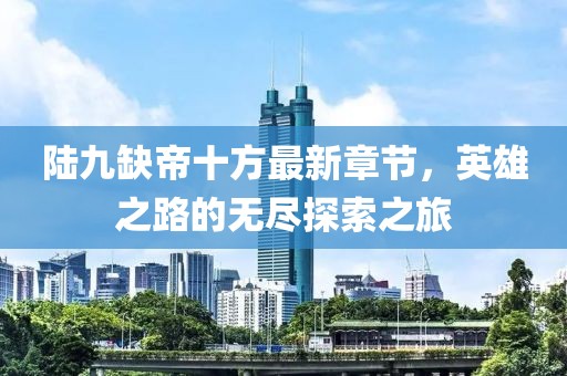陸九缺帝十方最新章節(jié)，英雄之路的無盡探索之旅