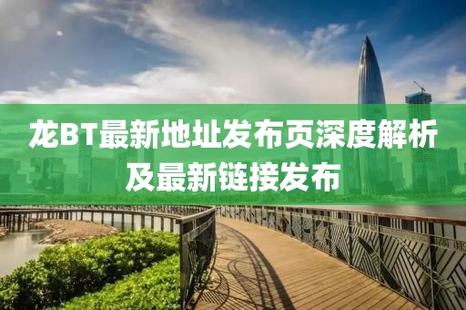 龍BT最新地址發(fā)布頁深度解析及最新鏈接發(fā)布