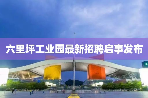 六里坪工業(yè)園最新招聘啟事發(fā)布