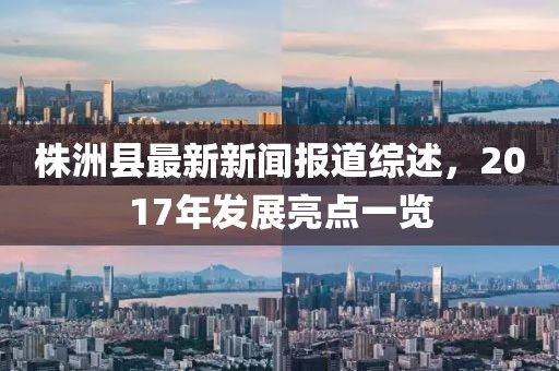 株洲縣最新新聞報道綜述，2017年發(fā)展亮點(diǎn)一覽