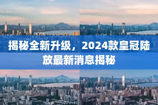 揭秘全新升級，2024款皇冠陸放最新消息揭秘