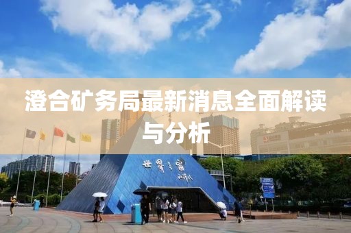 澄合礦務(wù)局最新消息全面解讀與分析