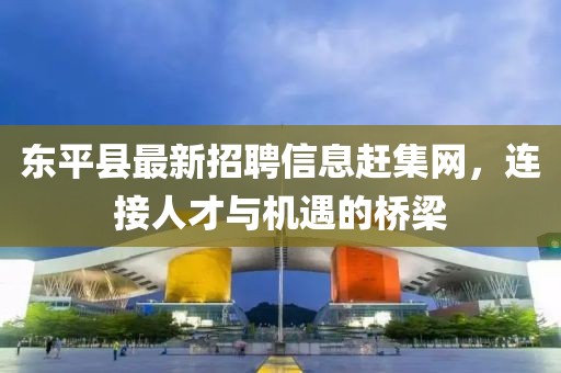 東平縣最新招聘信息趕集網(wǎng)，連接人才與機(jī)遇的橋梁