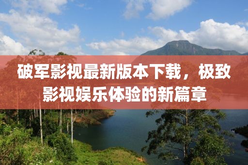 破軍影視最新版本下載，極致影視娛樂體驗的新篇章