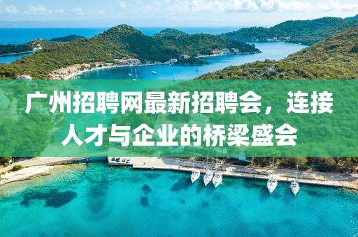 廣州招聘網(wǎng)最新招聘會，連接人才與企業(yè)的橋梁盛會