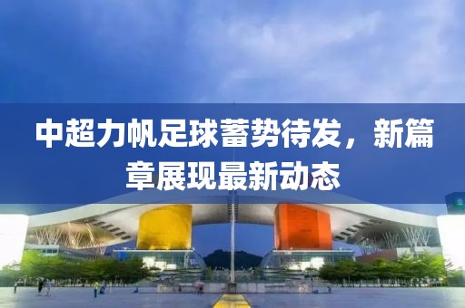 中超力帆足球蓄勢(shì)待發(fā)，新篇章展現(xiàn)最新動(dòng)態(tài)