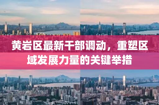 黃巖區(qū)最新干部調(diào)動，重塑區(qū)域發(fā)展力量的關(guān)鍵舉措