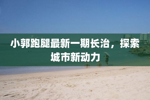 小郭跑腿最新一期長治，探索城市新動(dòng)力