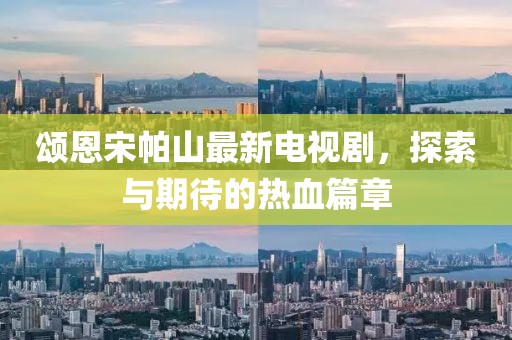 頌恩宋帕山最新電視劇，探索與期待的熱血篇章