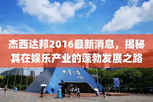 杰西達邦2016最新消息，揭秘其在娛樂產(chǎn)業(yè)的蓬勃發(fā)展之路
