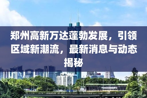 鄭州高新萬(wàn)達(dá)蓬勃發(fā)展，引領(lǐng)區(qū)域新潮流，最新消息與動(dòng)態(tài)揭秘