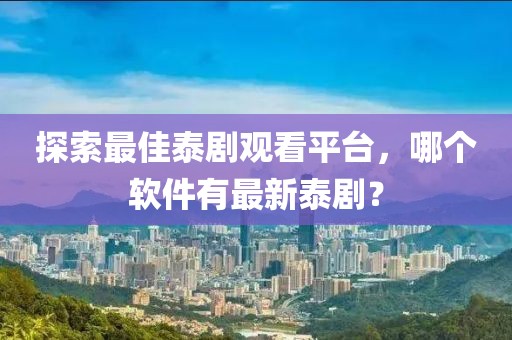 探索最佳泰劇觀看平臺，哪個軟件有最新泰劇？