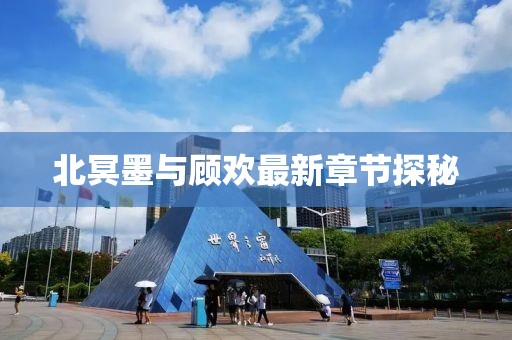 北冥墨與顧歡最新章節(jié)探秘