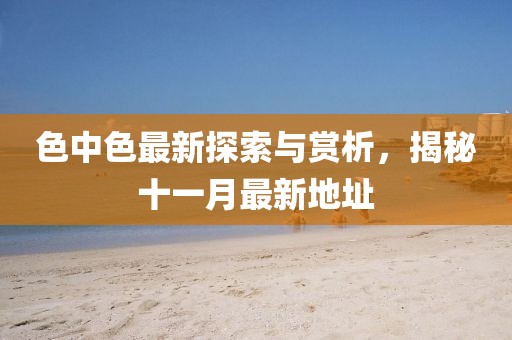 色中色最新探索與賞析，揭秘十一月最新地址