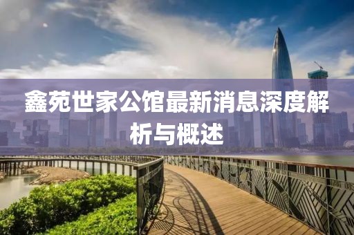 鑫苑世家公館最新消息深度解析與概述