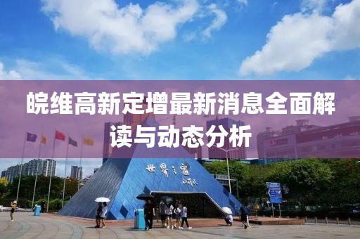 皖維高新定增最新消息全面解讀與動(dòng)態(tài)分析
