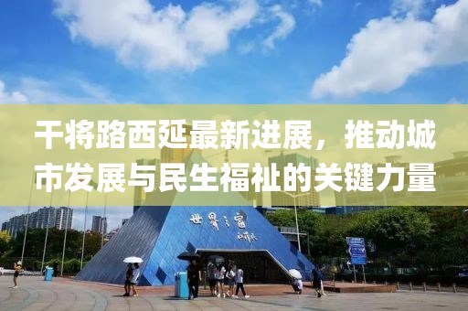 干將路西延最新進(jìn)展，推動(dòng)城市發(fā)展與民生福祉的關(guān)鍵力量