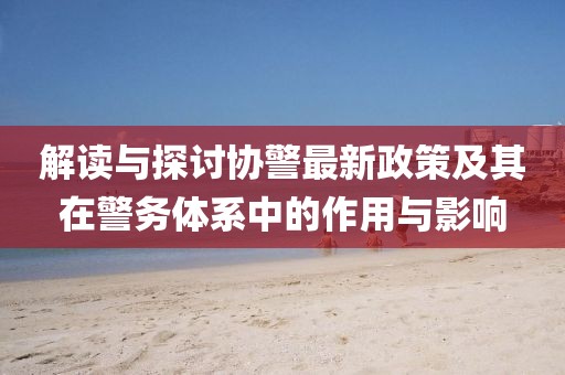 解讀與探討協(xié)警最新政策及其在警務(wù)體系中的作用與影響
