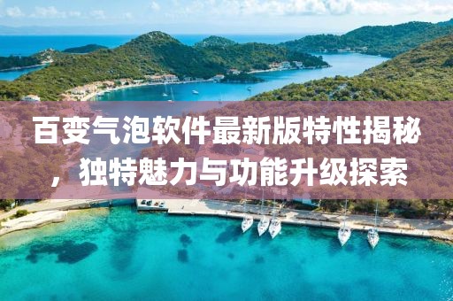 百變氣泡軟件最新版特性揭秘，獨(dú)特魅力與功能升級(jí)探索